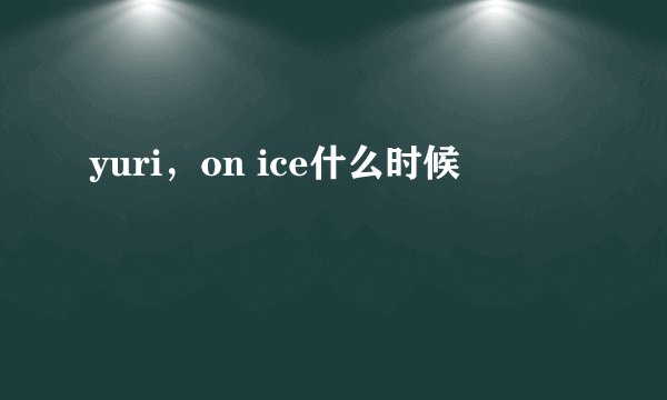 yuri，on ice什么时候