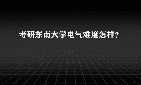 考研东南大学电气难度怎样?