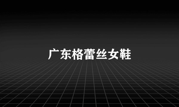 广东格蕾丝女鞋