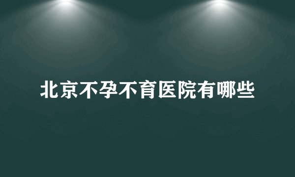 北京不孕不育医院有哪些