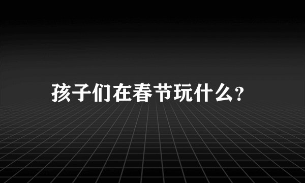孩子们在春节玩什么？