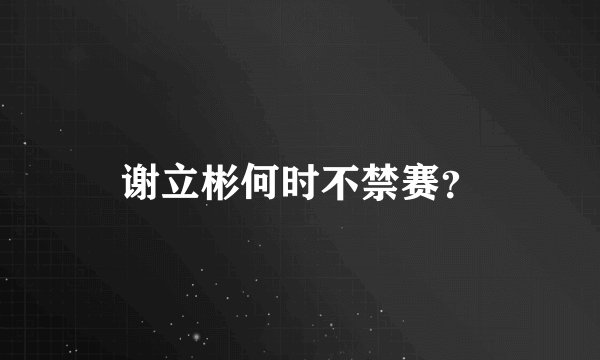 谢立彬何时不禁赛？
