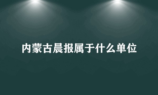 内蒙古晨报属于什么单位