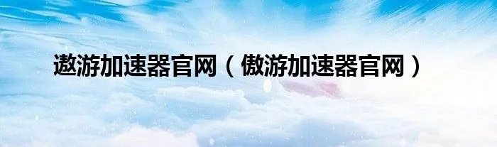 遨游加速器官网（傲游加速器官网）