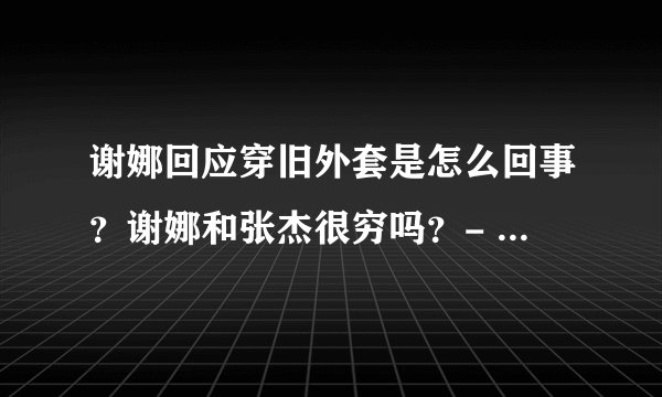 谢娜回应穿旧外套是怎么回事？谢娜和张杰很穷吗？- 134****4118 的回答