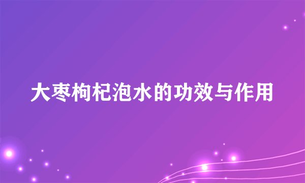 大枣枸杞泡水的功效与作用