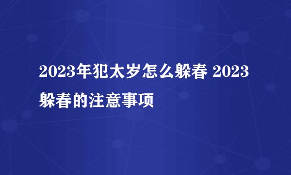 2023年犯太岁怎么躲春 2023躲春的注意事项