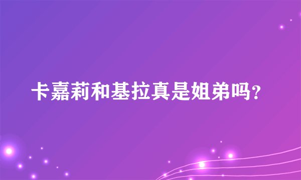 卡嘉莉和基拉真是姐弟吗？