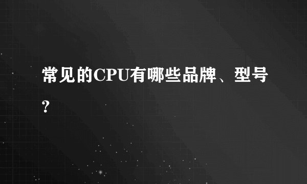 常见的CPU有哪些品牌、型号?