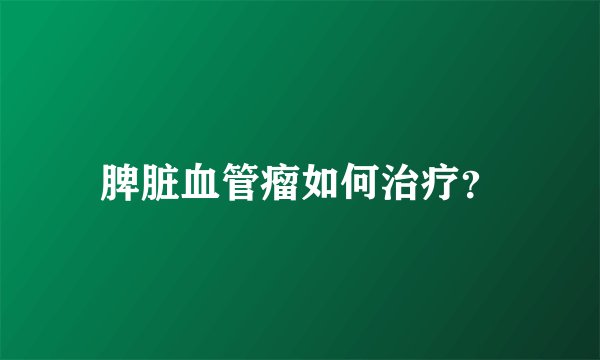 脾脏血管瘤如何治疗？