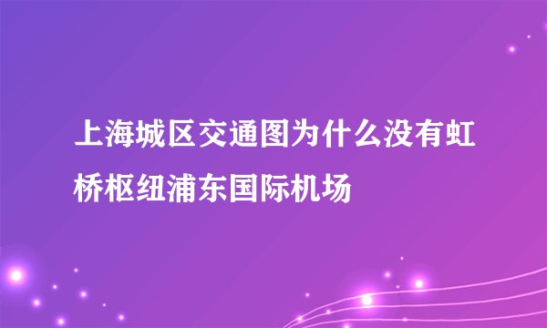 上海城区交通图为什么没有虹桥枢纽浦东国际机场