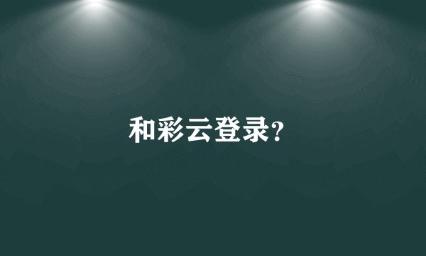 和彩云登录？
