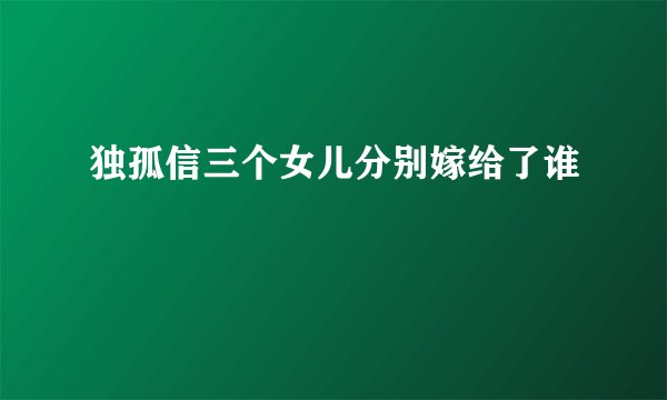 独孤信三个女儿分别嫁给了谁