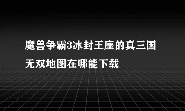 魔兽争霸3冰封王座的真三国无双地图在哪能下载