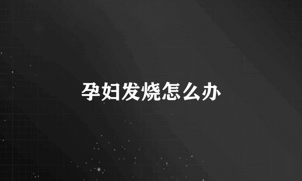 孕妇发烧怎么办