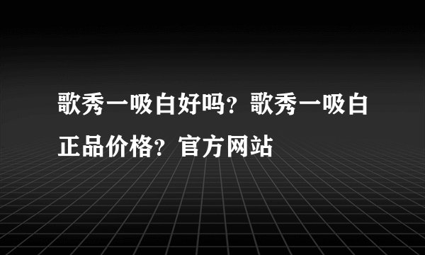 歌秀一吸白好吗？歌秀一吸白正品价格？官方网站