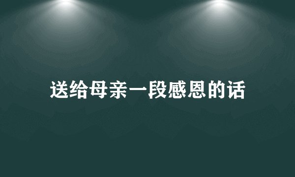 送给母亲一段感恩的话