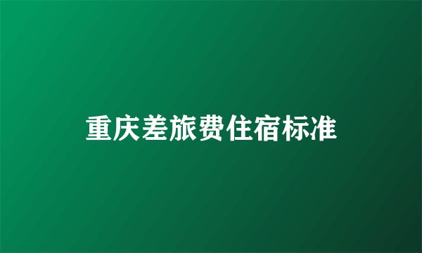 重庆差旅费住宿标准