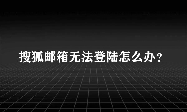 搜狐邮箱无法登陆怎么办？