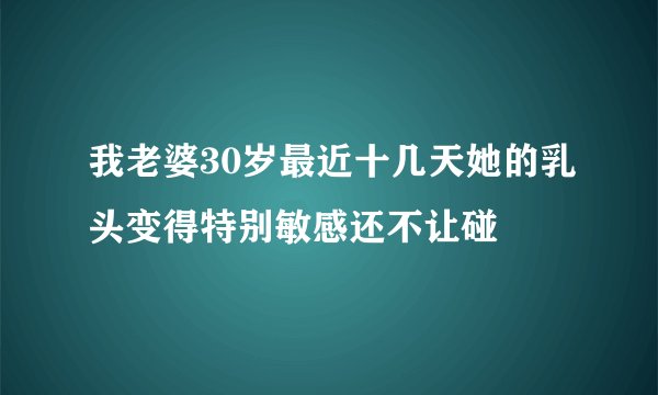 我老婆30岁最近十几天她的乳头变得特别敏感还不让碰