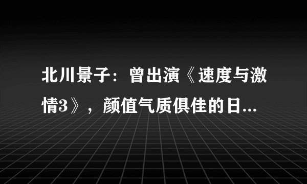 北川景子:曾出演《速度与激情3》,颜值气质俱佳的日本女演员