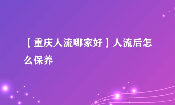 【重庆人流哪家好】人流后怎么保养