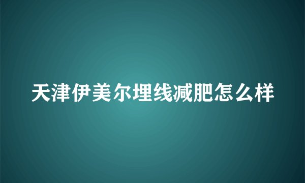 天津伊美尔埋线减肥怎么样