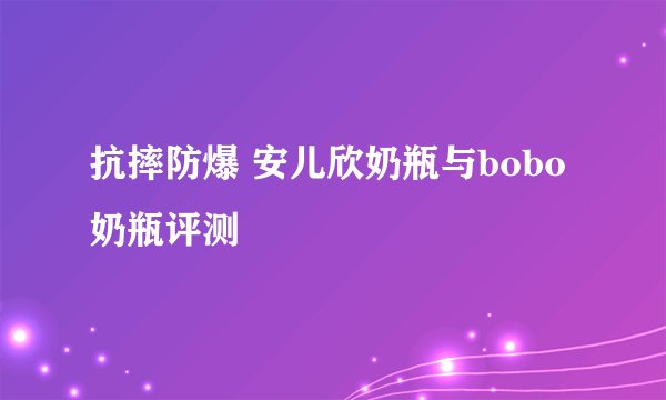 抗摔防爆 安儿欣奶瓶与bobo奶瓶评测