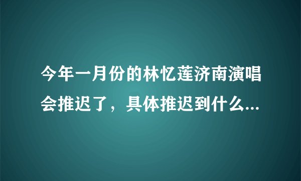 今年一月份的林忆莲济南演唱会推迟了，具体推迟到什么时候？有知道的吗？