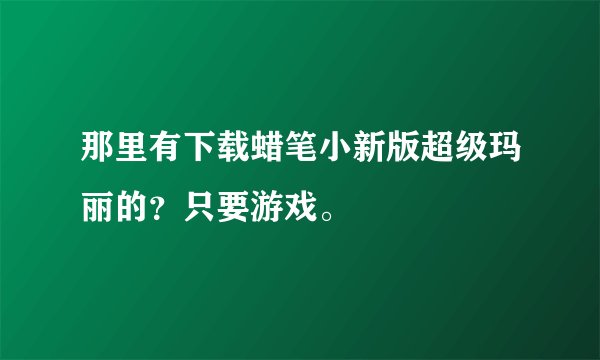 那里有下载蜡笔小新版超级玛丽的？只要游戏。