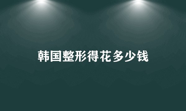 韩国整形得花多少钱