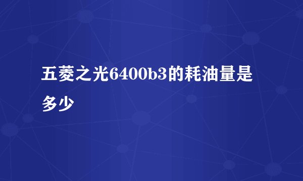 五菱之光6400b3的耗油量是多少