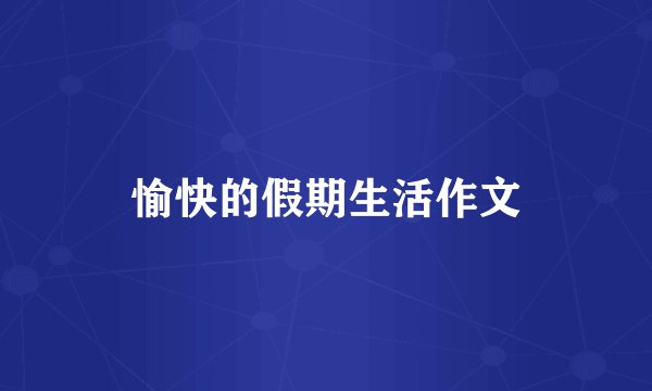 愉快的假期生活作文