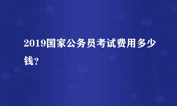 2019国家公务员考试费用多少钱?