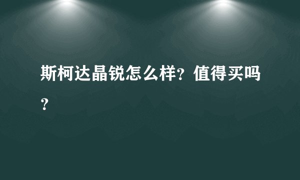 斯柯达晶锐怎么样？值得买吗？