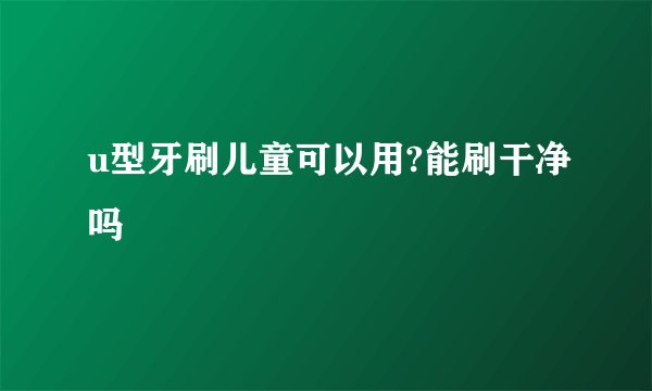 u型牙刷儿童可以用?能刷干净吗