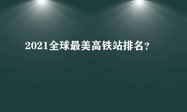 2021全球最美高铁站排名？