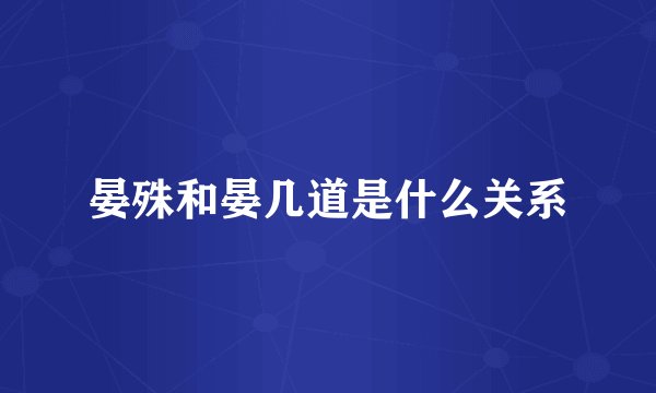 晏殊和晏几道是什么关系