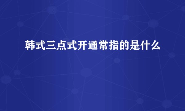 韩式三点式开通常指的是什么