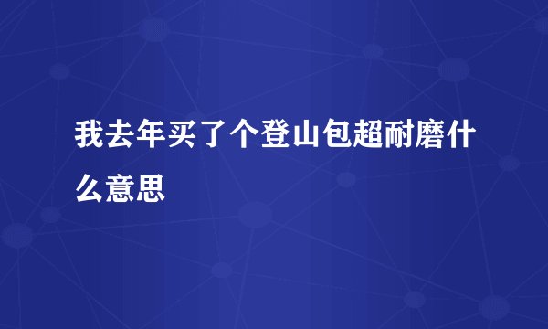 我去年买了个登山包超耐磨什么意思