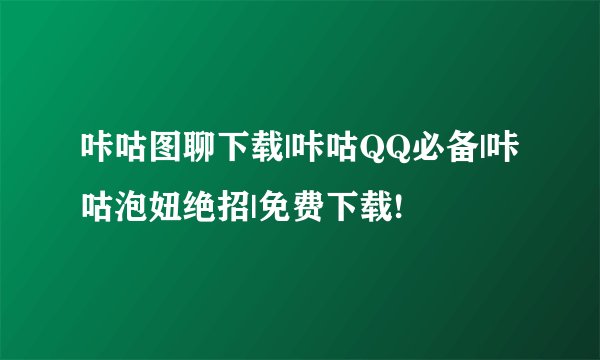 咔咕图聊下载|咔咕QQ必备|咔咕泡妞绝招|免费下载!