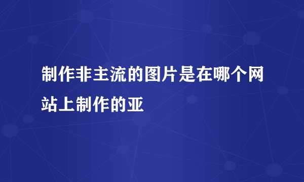 制作非主流的图片是在哪个网站上制作的亚