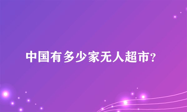 中国有多少家无人超市？