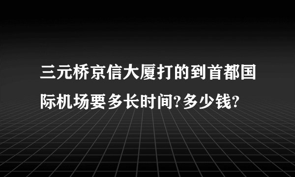 三元桥京信大厦打的到首都国际机场要多长时间?多少钱?