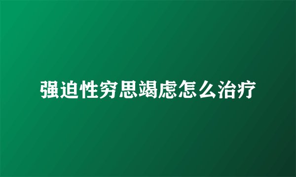 强迫性穷思竭虑怎么治疗