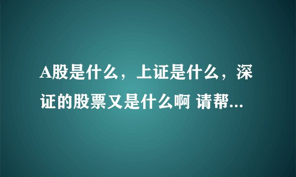 A股是什么，上证是什么，深证的股票又是什么啊 请帮我详细的说明以下把....
