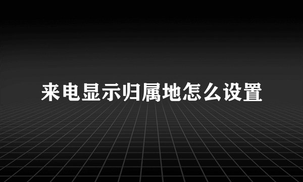 来电显示归属地怎么设置