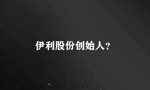 伊利股份创始人？
