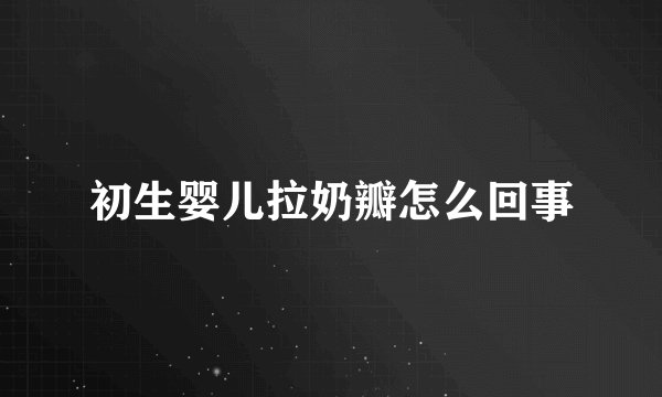 初生婴儿拉奶瓣怎么回事