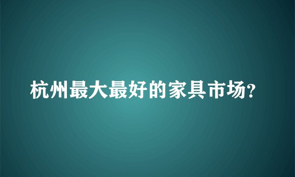 杭州最大最好的家具市场？